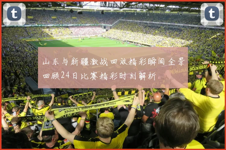 山东与新疆激战回放精彩瞬间全景回顾24日比赛精彩时刻解析