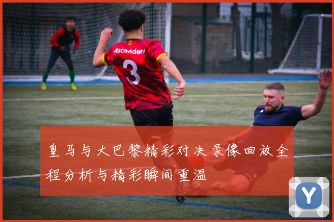 皇马与大巴黎精彩对决录像回放全程分析与精彩瞬间重温