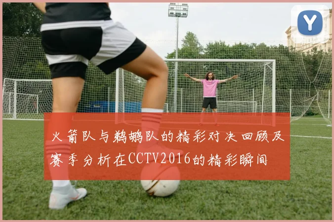火箭队与鹈鹕队的精彩对决回顾及赛季分析在CCTV2016的精彩瞬间
